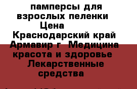 памперсы для взрослых пеленки › Цена ­ 350 - Краснодарский край, Армавир г. Медицина, красота и здоровье » Лекарственные средства   